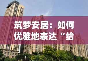 筑梦安居：如何优雅地表达“给大家买房子”的美好愿景