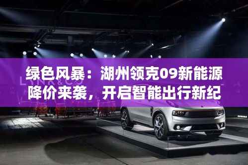 绿色风暴：湖州领克09新能源降价来袭，开启智能出行新纪元