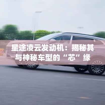 星途凌云发动机：揭秘其与神秘车型的“芯”缘