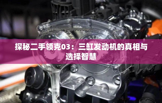 探秘二手领克03：三缸发动机的真相与选择智慧