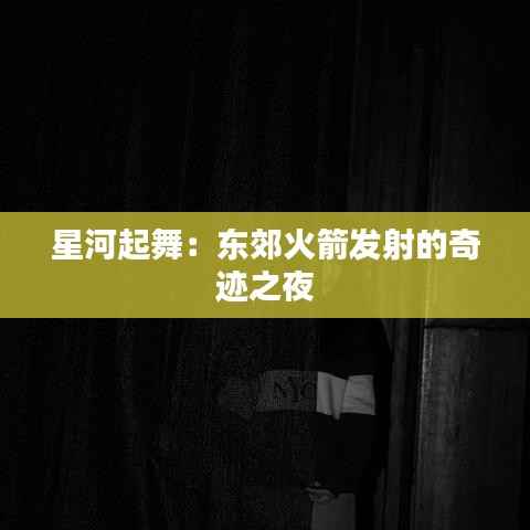 星河起舞：东郊火箭发射的奇迹之夜