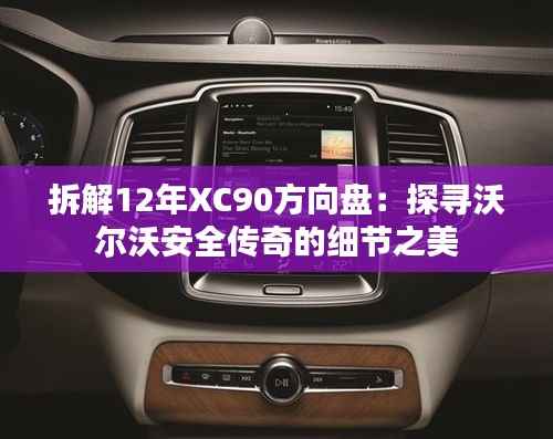 拆解12年XC90方向盘：探寻沃尔沃安全传奇的细节之美
