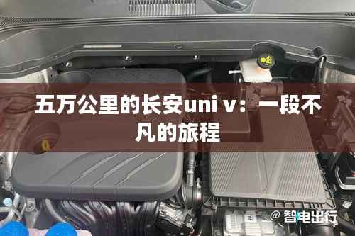五万公里的长安uni v：一段不凡的旅程