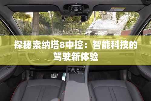 探秘索纳塔8中控：智能科技的驾驶新体验