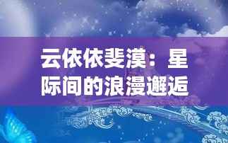 云依依斐漠：星际间的浪漫邂逅