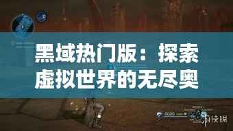 黑域热门版：探索虚拟世界的无尽奥秘