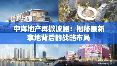 中海地产再掀波澜：揭秘最新拿地背后的战略布局