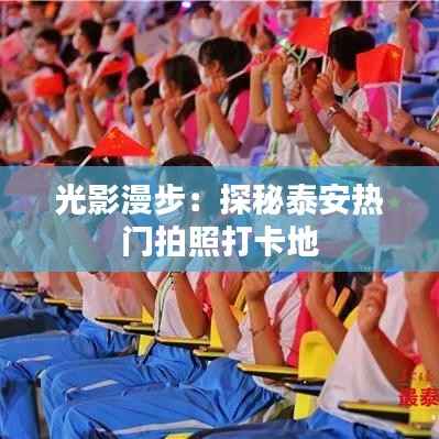 光影漫步：探秘泰安热门拍照打卡地