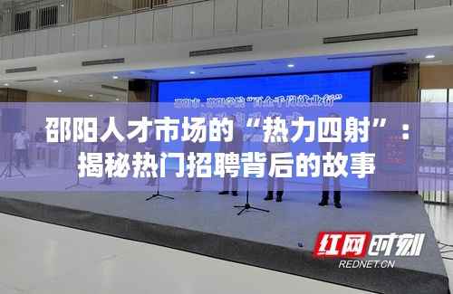 邵阳人才市场的“热力四射”：揭秘热门招聘背后的故事