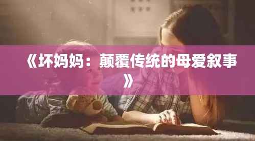 《坏妈妈：颠覆传统的母爱叙事》