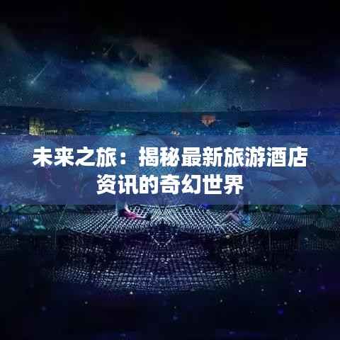 未来之旅：揭秘最新旅游酒店资讯的奇幻世界