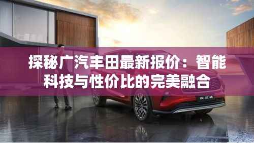 探秘广汽丰田最新报价：智能科技与性价比的完美融合