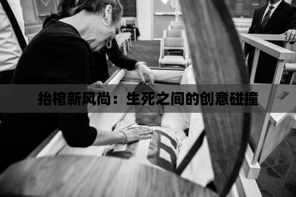 抬棺新风尚：生死之间的创意碰撞