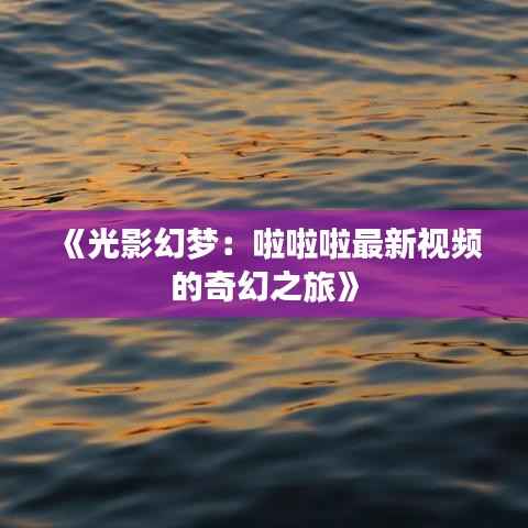 《光影幻梦：啦啦啦最新视频的奇幻之旅》