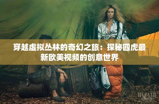穿越虚拟丛林的奇幻之旅：探秘四虎最新欧美视频的创意世界