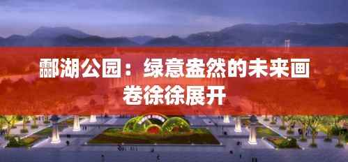 酃湖公园：绿意盎然的未来画卷徐徐展开
