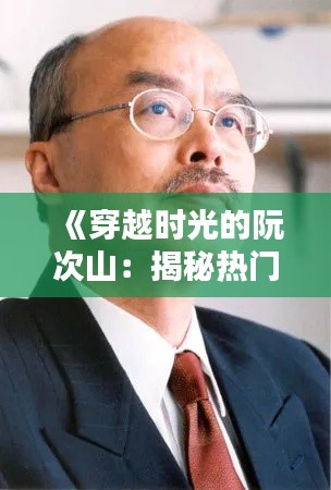 《穿越时光的阮次山：揭秘热门消息背后的传奇人生》