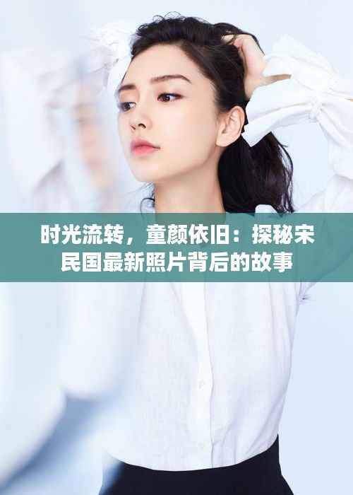 时光流转，童颜依旧：探秘宋民国最新照片背后的故事