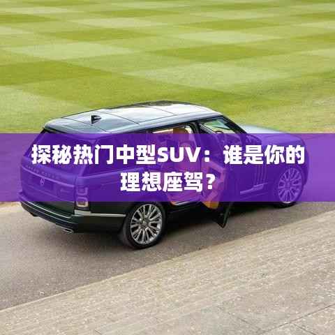 探秘热门中型SUV：谁是你的理想座驾？