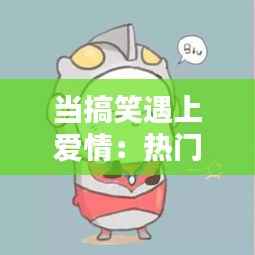 当搞笑遇上爱情：热门奇葩情侣头像大揭秘