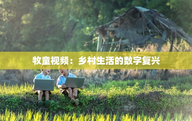 牧童视频：乡村生活的数字复兴