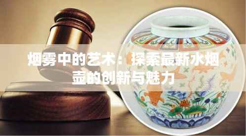 烟雾中的艺术：探索最新水烟壶的创新与魅力