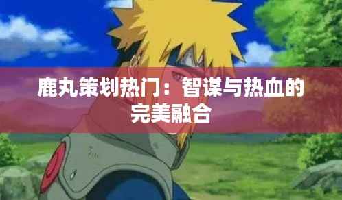 鹿丸策划热门：智谋与热血的完美融合