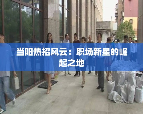 当阳热招风云：职场新星的崛起之地