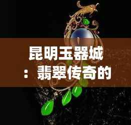 昆明玉器城：翡翠传奇的璀璨新生