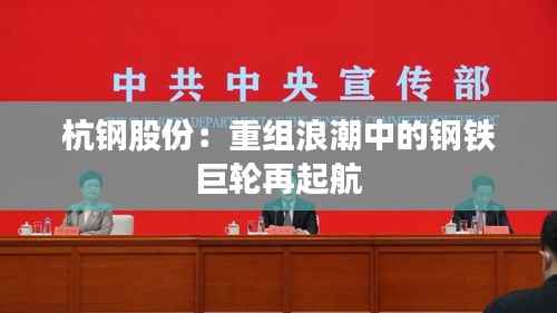 杭钢股份：重组浪潮中的钢铁巨轮再起航