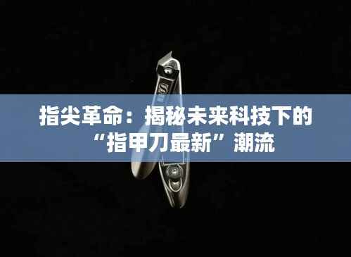 指尖革命：揭秘未来科技下的“指甲刀最新”潮流