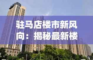 驻马店楼市新风向：揭秘最新楼盘房价的“涨跌密码”