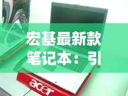 宏基最新款笔记本：引领时尚与科技的完美融合