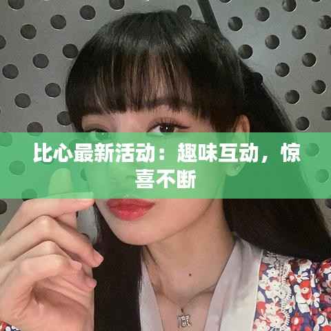 比心最新活动：趣味互动，惊喜不断