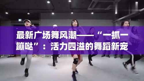 最新广场舞风潮——“一抓一蹦哒”：活力四溢的舞蹈新宠