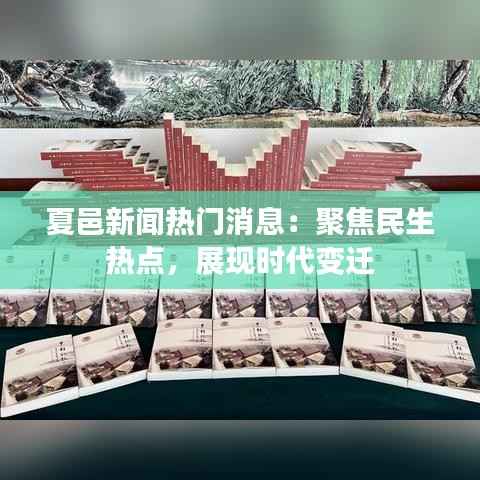 夏邑新闻热门消息：聚焦民生热点，展现时代变迁