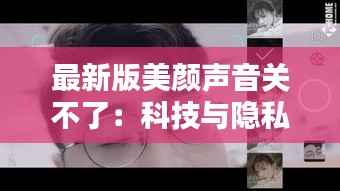 最新版美颜声音关不了：科技与隐私的微妙平衡