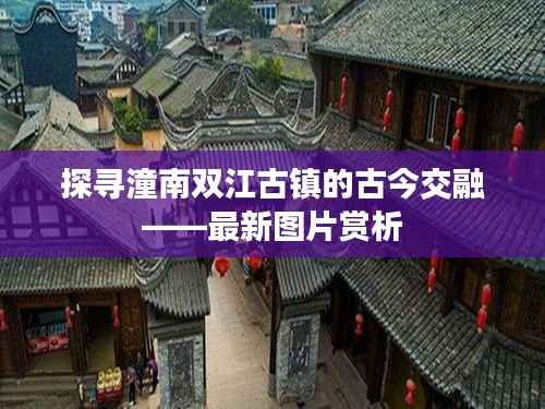 探寻潼南双江古镇的古今交融——最新图片赏析