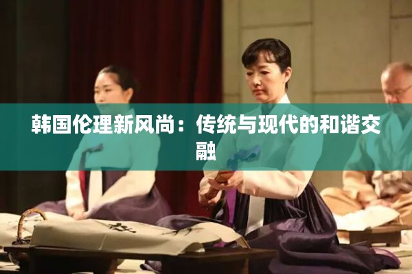 韩国伦理新风尚：传统与现代的和谐交融