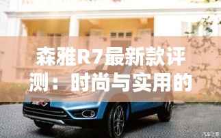 森雅R7最新款评测：时尚与实用的完美结合