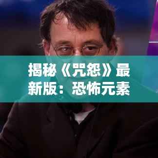 揭秘《咒怨》最新版：恐怖元素升级，观众体验再升级