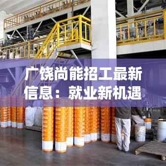 广饶尚能招工最新信息：就业新机遇，助力梦想起航