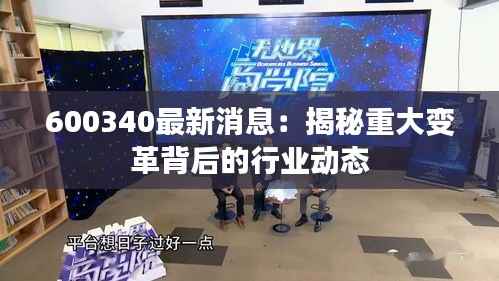 600340最新消息：揭秘重大变革背后的行业动态