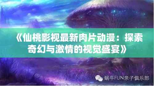 《仙桃影视最新肉片动漫：探索奇幻与激情的视觉盛宴》