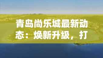 青岛尚乐城最新动态：焕新升级，打造城市休闲娱乐新地标