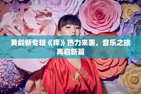 黄龄新专辑《痒》热力来袭，音乐之旅再启新篇