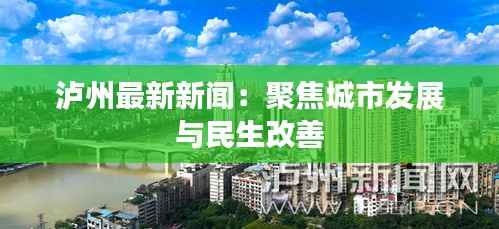 泸州最新新闻：聚焦城市发展与民生改善