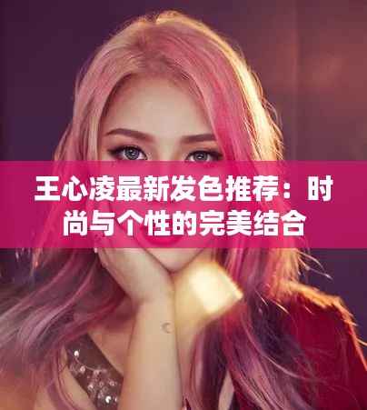 王心凌最新发色推荐：时尚与个性的完美结合