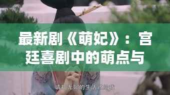 最新剧《萌妃》：宫廷喜剧中的萌点与笑点大揭秘