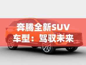 奔腾全新SUV车型：驾驭未来，引领潮流